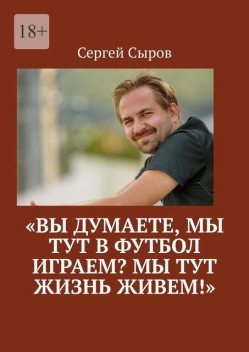 «Вы думаете, мы тут в футбол играем? Мы тут жизнь живем!», Сергей Сыров
