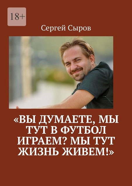 «Вы думаете, мы тут в футбол играем? Мы тут жизнь живем!», Сергей Сыров