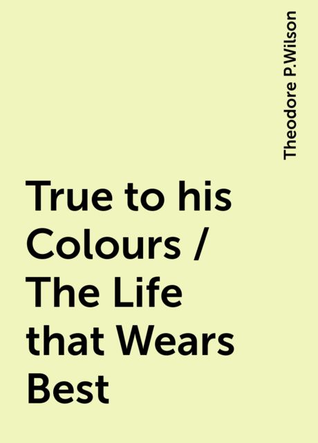 True to his Colours / The Life that Wears Best, Theodore P.Wilson