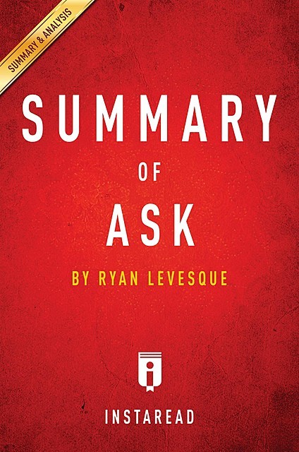 Ask: The Counterintuitive Online Formula to Discover Exactly What Your Customers Want to Buy Create a Mass of Raving Fans and Take Any Business to the Next Level: by Ryan Levesque | Key Takeaways, Analysis & Review, Instaread