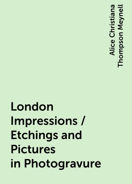 London Impressions / Etchings and Pictures in Photogravure, Alice Christiana Thompson Meynell