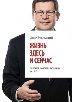 Жизнь здесь и сейчас. Хорошая новость: будущего нет 2.0, Олег Буяльский