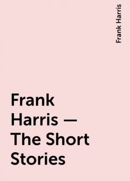 Frank Harris – The Short Stories, Frank Harris