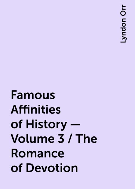 Famous Affinities of History — Volume 3 / The Romance of Devotion, Lyndon Orr