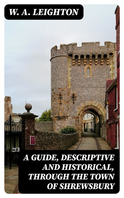 A guide, descriptive and historical, through the Town of Shrewsbury, W.A. Leighton