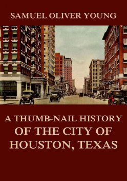 A Thumb-Nail History of the City of Houston, Texas, Samuel Oliver Young