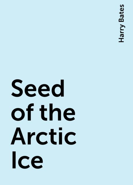 Seed of the Arctic Ice, Harry Bates