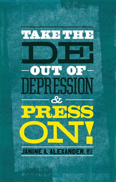 Take the DE- Out of Depression and Press On, Janine A. Alexander M.S. E.