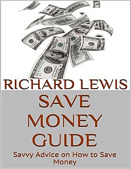 Save Money Guide: Savvy Advice On How to Save Money, Richard Lewis