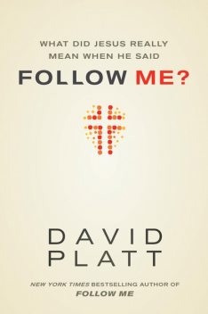 What Did Jesus Really Mean When He Said Follow Me?, David Platt