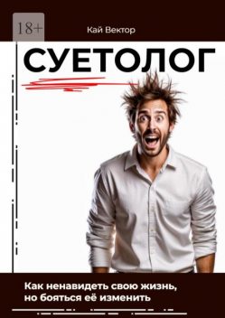 Суетолог. Как ненавидеть свою жизнь, но бояться ее изменить, Кай Вектор