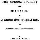 The Mormon Prophet and His Harem Or, An Authentic History of Brigham Young, His Numerous Wives and Children, C.V. Waite