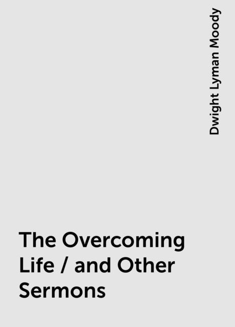 The Overcoming Life / and Other Sermons, Dwight Lyman Moody