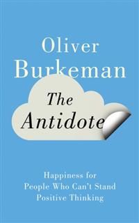 The Antidote: Happiness for People Who Can't Stand Positive Thinking, Oliver Burkeman