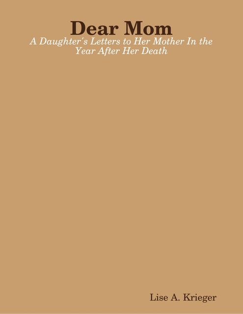 Dear Mom: A Daughter's Letters to Her Mother In the Year After Her Death, Lise A.Krieger