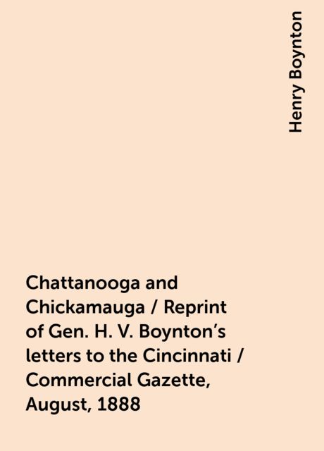Chattanooga and Chickamauga / Reprint of Gen. H. V. Boynton's letters to the Cincinnati / Commercial Gazette, August, 1888, Henry Boynton