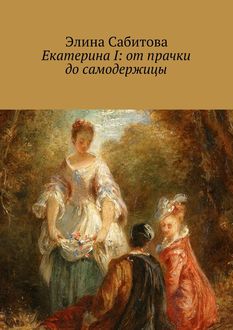 Екатерина I: от прачки до самодержицы, Элина Сабитова
