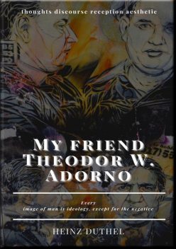 My friend Theodor W. Adorno – thoughts discourse reception aesthetic, Heinz Duthel