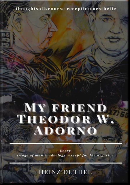 My friend Theodor W. Adorno – thoughts discourse reception aesthetic, Heinz Duthel