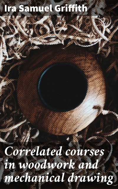 Correlated courses in woodwork and mechanical drawing, Ira Samuel Griffith