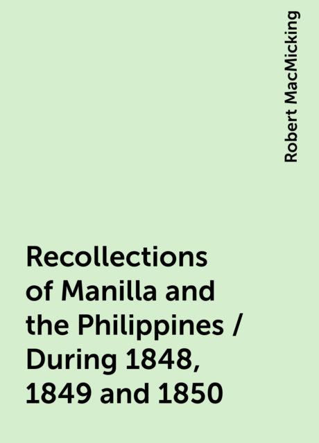Recollections of Manilla and the Philippines / During 1848, 1849 and 1850, Robert MacMicking