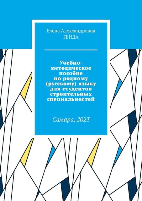 Учебно-методическое пособие по родному (русскому) языку для студентов строительных специальностей. Самара, 2023, Елена Гейда