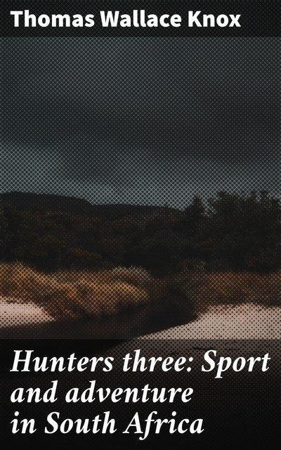 Hunters three: Sport and adventure in South Africa, Thomas Wallace Knox