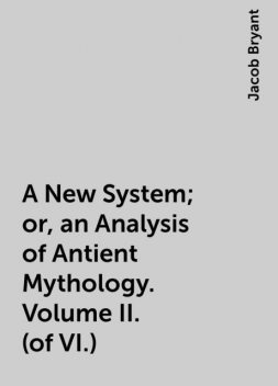 A New System; or, an Analysis of Antient Mythology. Volume II. (of VI.), Jacob Bryant
