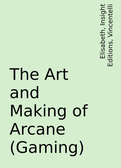The Art and Making of Arcane (Gaming), Elisabeth, Insight Editions, Vincentelli