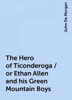 The Hero of Ticonderoga / or Ethan Allen and his Green Mountain Boys, John De Morgan