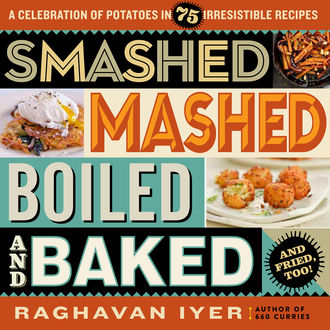 Smashed, Mashed, Boiled, and Baked, Raghavan Iyer