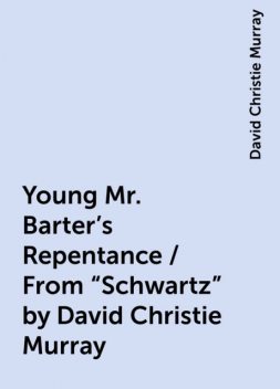 Young Mr. Barter's Repentance / From "Schwartz" by David Christie Murray, David Christie Murray
