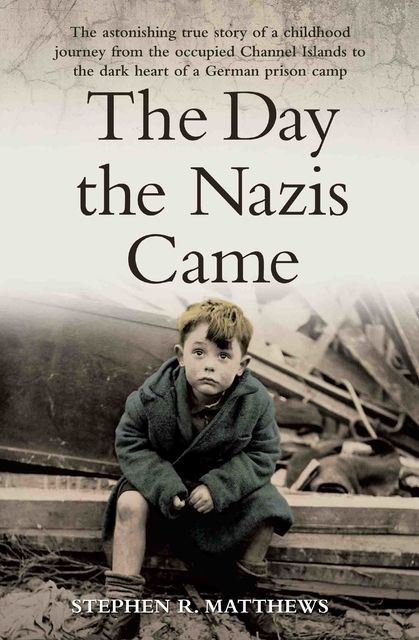 The Day the Nazis Came - The Astonishing True Story of a Childhood Journey from the Occupied Channel Islands to the Dark Heart of a German Prison Camp, Stephen Matthews