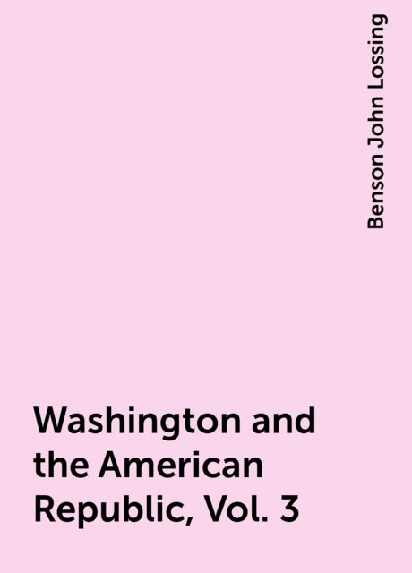 Washington and the American Republic, Vol. 3, Benson John Lossing