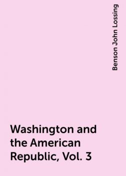 Washington and the American Republic, Vol. 3, Benson John Lossing