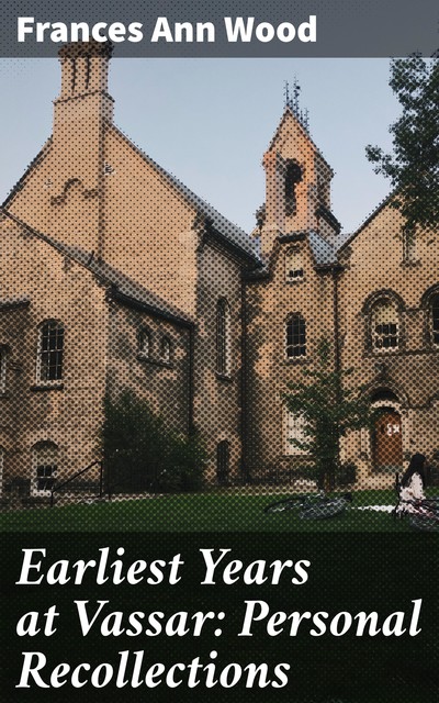 Earliest Years at Vassar: Personal Recollections, Frances Wood