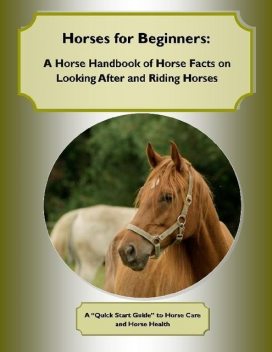 Horses for Beginners: A Horse Handbook of Horse Facts on Looking After and Riding Horses A Quick Start Guide to Horse Care and Horse Health, Malibu Publishing, Cynthia M.Owens