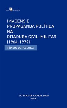 Imagens e Propaganda Política na Ditadura Civil-Militar (1964–1979), Tatyana De Amaral Maia