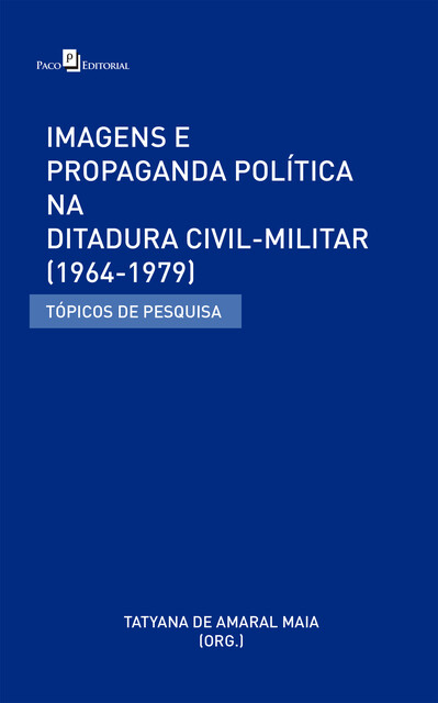 Imagens e Propaganda Política na Ditadura Civil-Militar (1964–1979), Tatyana De Amaral Maia