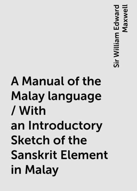 A Manual of the Malay language / With an Introductory Sketch of the Sanskrit Element in Malay, Sir William Edward Maxwell