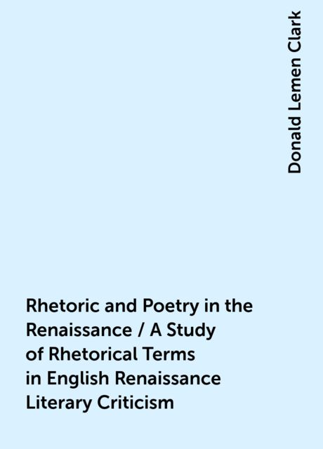 Rhetoric and Poetry in the Renaissance / A Study of Rhetorical Terms in English Renaissance Literary Criticism, Donald Lemen Clark