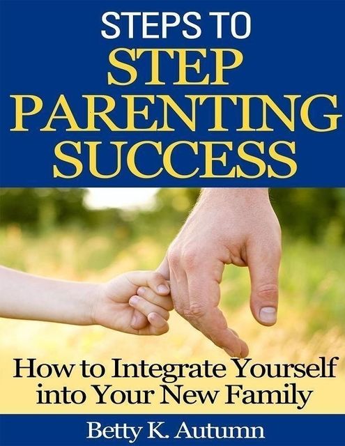 Steps to Step Parenting Success: How to Integrate Yourself into Your New Family, Betty K.Autumn