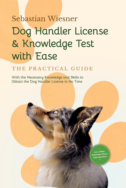 Dog Handler License & Knowledge Test with Ease – The Practical Guide: With the Necessary Knowledge and Skills to Obtain the Dog Handler License in No Time | Including 5-Week Preparation Plan & Exam Questions, Sebastian Wiesner