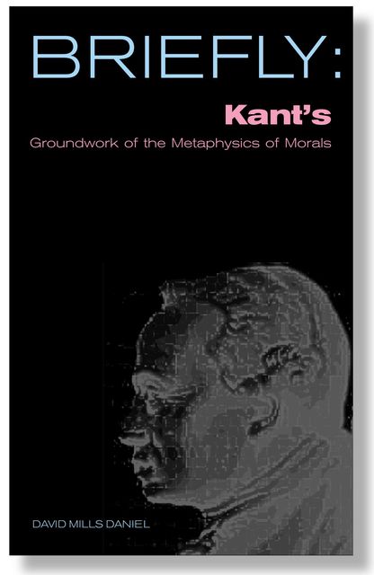 Briefly: Kant's Groundwork of the Metaophysics of Morals, David Mills Daniel