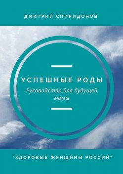 Успешные роды. Руководство для будущей мамы. Здоровые женщины России, Дмитрий Спиридонов