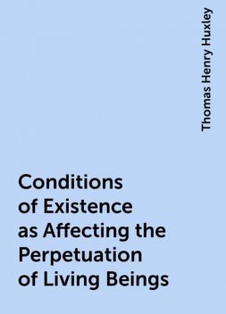 Conditions of Existence as Affecting the Perpetuation of Living Beings, Thomas Henry Huxley
