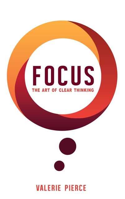 Focus: The Art of Clear Thinking, Valerie Pierce
