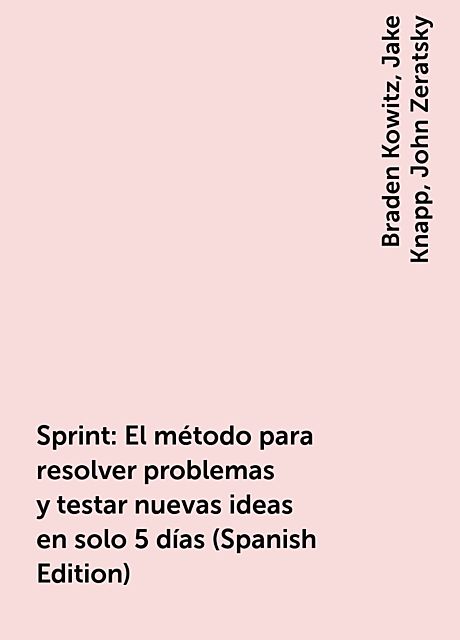Sprint: El método para resolver problemas y testar nuevas ideas en solo 5 días (Spanish Edition), Braden Kowitz, Jake Knapp, John Zeratsky