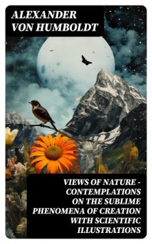 Views of Nature – Contemplations on the Sublime Phenomena of Creation with Scientific Illustrations, Alexander von Humboldt