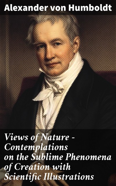 Views of Nature – Contemplations on the Sublime Phenomena of Creation with Scientific Illustrations, Alexander von Humboldt